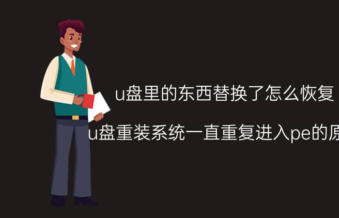 u盘里的东西替换了怎么恢复 u盘重装系统一直重复进入pe的原因？